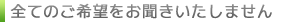 全てのご希望をお聞きいたしません。